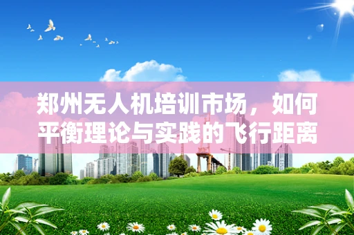 郑州无人机培训市场，如何平衡理论与实践的飞行距离？