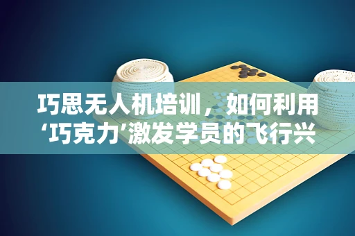 巧思无人机培训，如何利用‘巧克力’激发学员的飞行兴趣？
