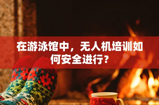 在游泳馆中，无人机培训如何安全进行？