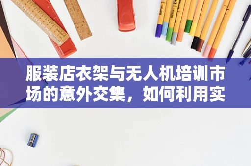 服装店衣架与无人机培训市场的意外交集，如何利用实体零售的灵感提升飞行安全教育？