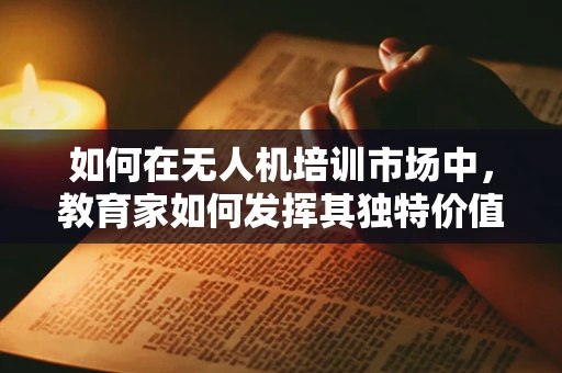 如何在无人机培训市场中，教育家如何发挥其独特价值？