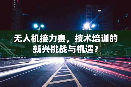 无人机接力赛，技术培训的新兴挑战与机遇？