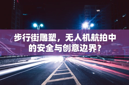 步行街雕塑，无人机航拍中的安全与创意边界？