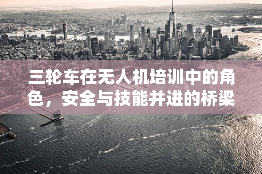 三轮车在无人机培训中的角色，安全与技能并进的桥梁？