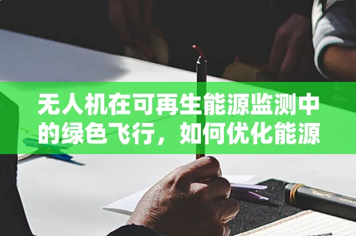 无人机在可再生能源监测中的绿色飞行，如何优化能源效率？