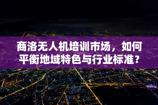 商洛无人机培训市场，如何平衡地域特色与行业标准？