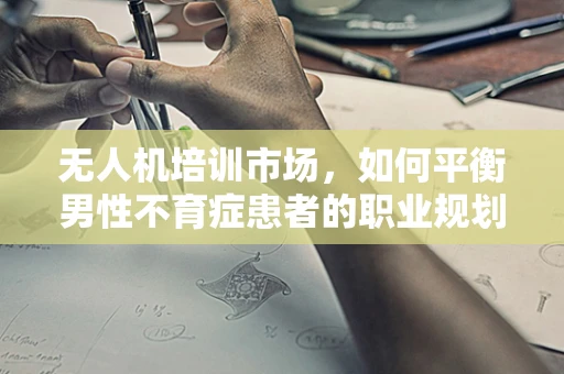 无人机培训市场，如何平衡男性不育症患者的职业规划与健康考量？