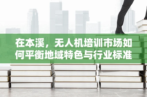 在本溪，无人机培训市场如何平衡地域特色与行业标准？