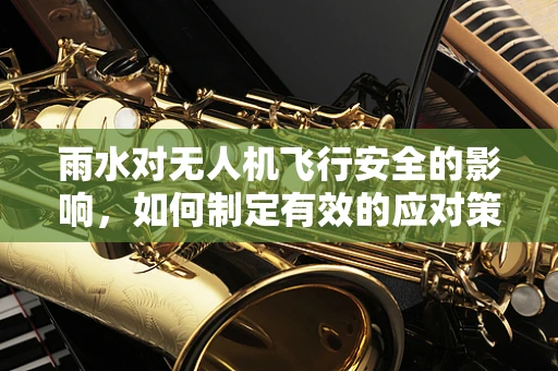 雨水对无人机飞行安全的影响，如何制定有效的应对策略？