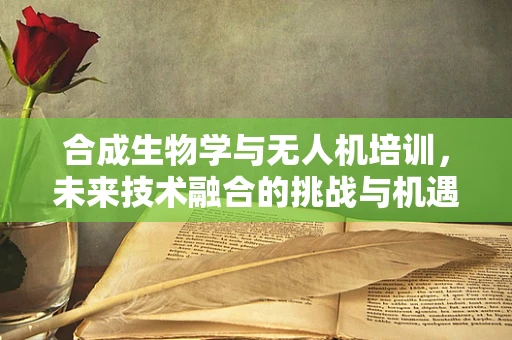 合成生物学与无人机培训，未来技术融合的挑战与机遇？