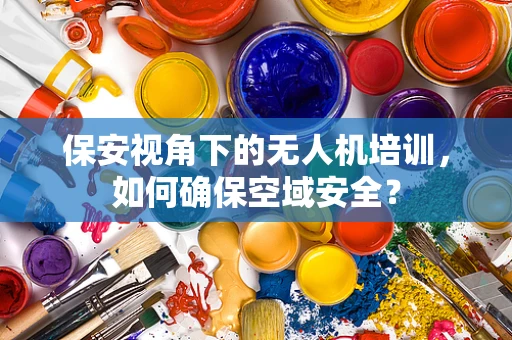 保安视角下的无人机培训，如何确保空域安全？