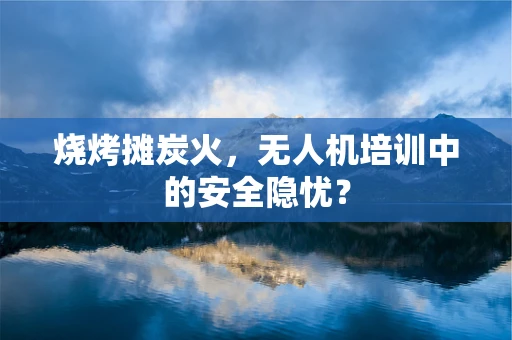 烧烤摊炭火，无人机培训中的安全隐忧？