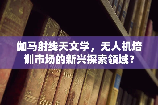 伽马射线天文学，无人机培训市场的新兴探索领域？