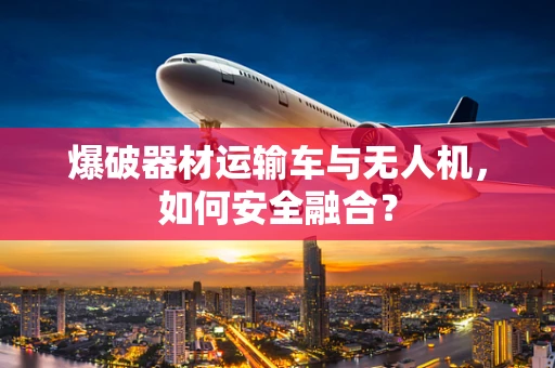 爆破器材运输车与无人机，如何安全融合？