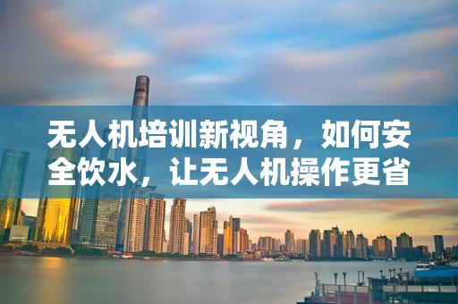 无人机培训新视角，如何安全饮水，让无人机操作更省心？