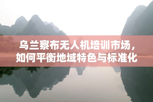 乌兰察布无人机培训市场，如何平衡地域特色与标准化教学？
