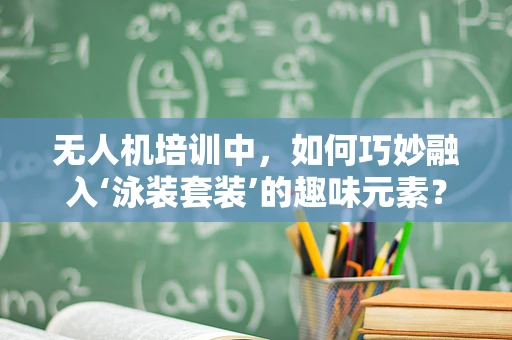无人机培训中，如何巧妙融入‘泳装套装’的趣味元素？