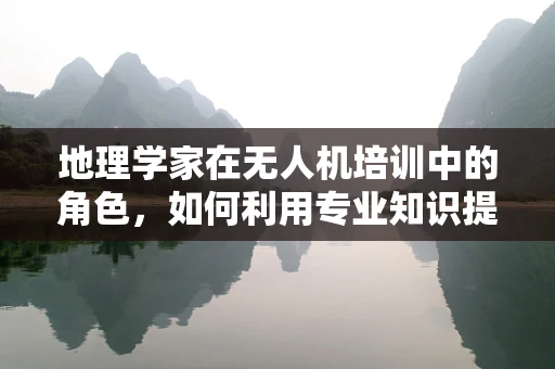 地理学家在无人机培训中的角色，如何利用专业知识提升飞行安全与精准度？