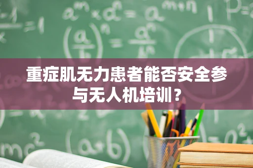 重症肌无力患者能否安全参与无人机培训？