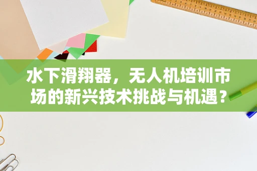 水下滑翔器，无人机培训市场的新兴技术挑战与机遇？