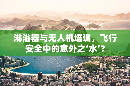 淋浴器与无人机培训，飞行安全中的意外之‘水’？