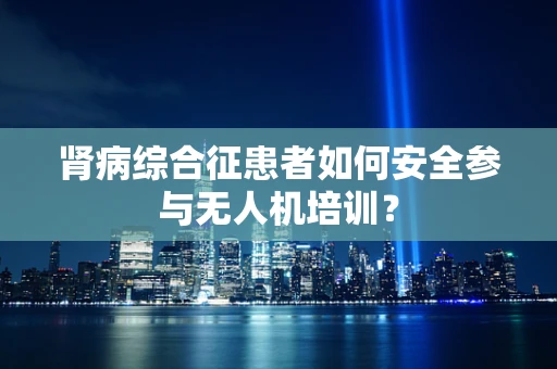 肾病综合征患者如何安全参与无人机培训？
