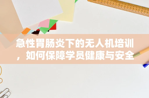 急性胃肠炎下的无人机培训，如何保障学员健康与安全？