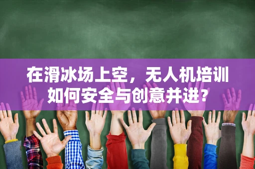 在滑冰场上空，无人机培训如何安全与创意并进？