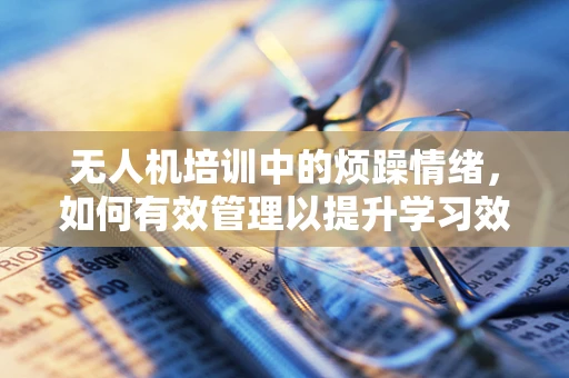 无人机培训中的烦躁情绪，如何有效管理以提升学习效果？