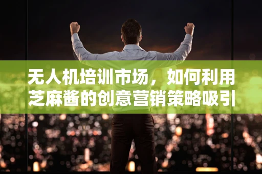 无人机培训市场，如何利用芝麻酱的创意营销策略吸引学员？