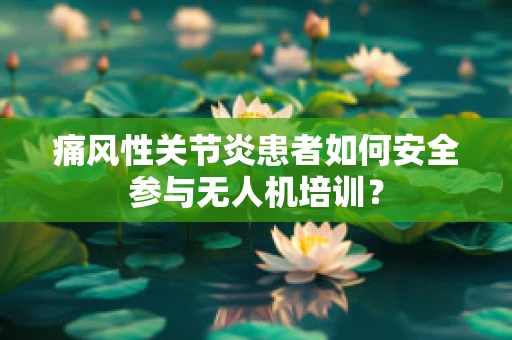 痛风性关节炎患者如何安全参与无人机培训？