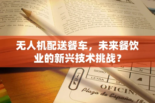 无人机配送餐车，未来餐饮业的新兴技术挑战？