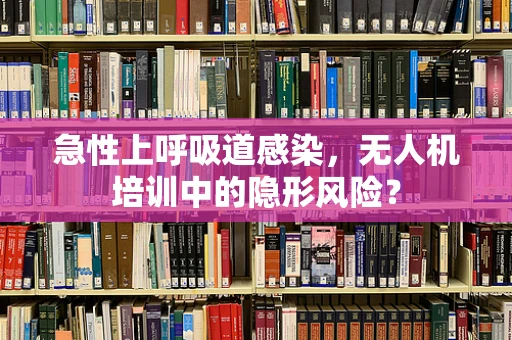 急性上呼吸道感染，无人机培训中的隐形风险？