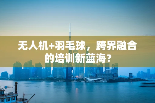 无人机+羽毛球，跨界融合的培训新蓝海？