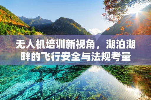 无人机培训新视角，湖泊湖畔的飞行安全与法规考量