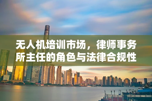 无人机培训市场，律师事务所主任的角色与法律合规性