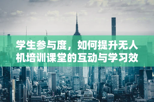 学生参与度，如何提升无人机培训课堂的互动与学习效果？