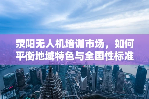 荥阳无人机培训市场，如何平衡地域特色与全国性标准？