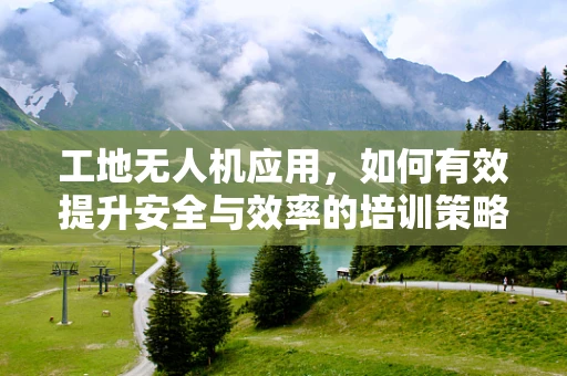 工地无人机应用，如何有效提升安全与效率的培训策略？