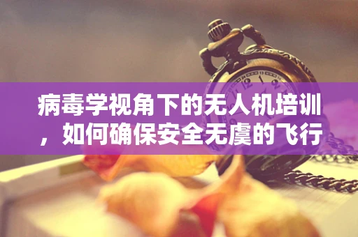 病毒学视角下的无人机培训，如何确保安全无虞的飞行？