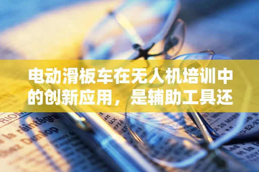 电动滑板车在无人机培训中的创新应用，是辅助工具还是新挑战？