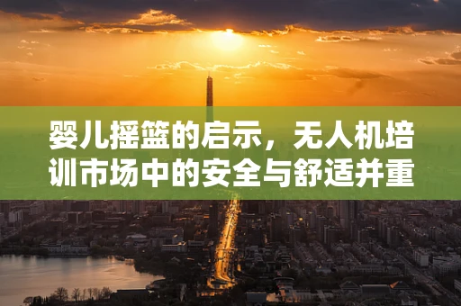 婴儿摇篮的启示，无人机培训市场中的安全与舒适并重？