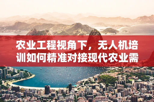 农业工程视角下，无人机培训如何精准对接现代农业需求？