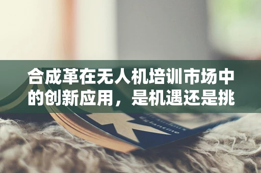 合成革在无人机培训市场中的创新应用，是机遇还是挑战？