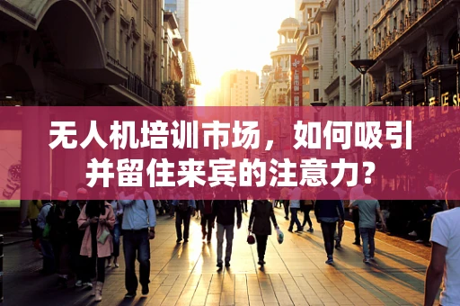 无人机培训市场，如何吸引并留住来宾的注意力？