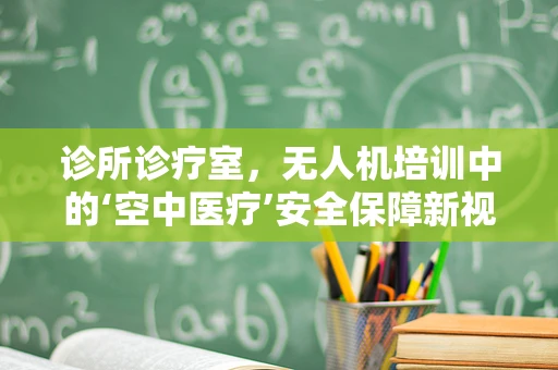 诊所诊疗室，无人机培训中的‘空中医疗’安全保障新视角？