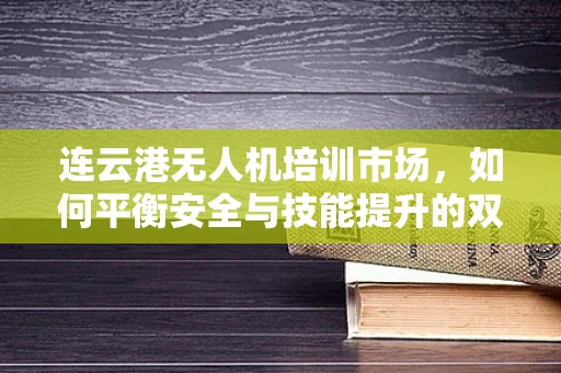 连云港无人机培训市场，如何平衡安全与技能提升的双重需求？