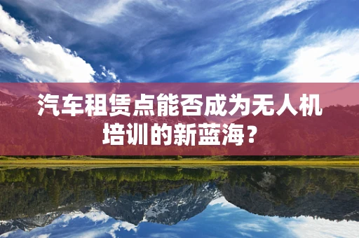 汽车租赁点能否成为无人机培训的新蓝海？