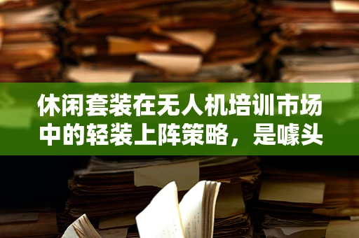 休闲套装在无人机培训市场中的轻装上阵策略，是噱头还是实效？