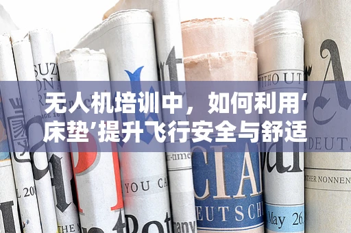 无人机培训中，如何利用‘床垫’提升飞行安全与舒适度？